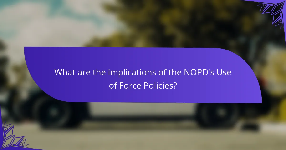 What are the implications of the NOPD's Use of Force Policies?