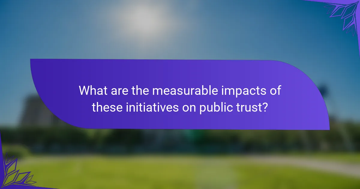 What are the measurable impacts of these initiatives on public trust?