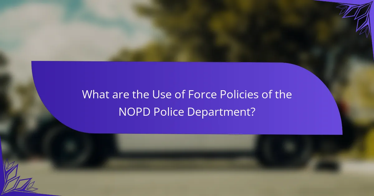What are the Use of Force Policies of the NOPD Police Department?